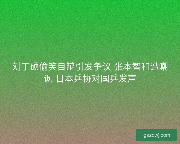 刘丁硕偷笑自辩引发争议 张本智和遭嘲讽 日本乒协对国乒发声