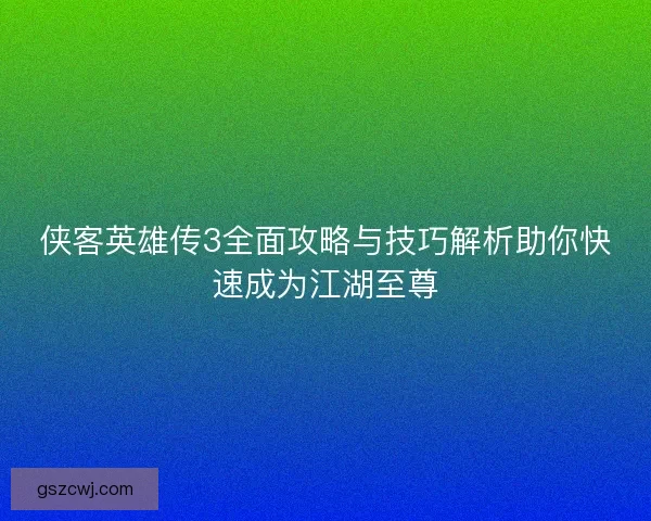 侠客英雄传3全面攻略与技巧解析助你快速成为江湖至尊