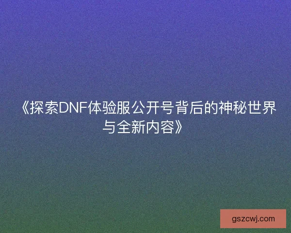 《探索DNF体验服公开号背后的神秘世界与全新内容》