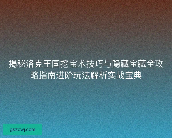 揭秘洛克王国挖宝术技巧与隐藏宝藏全攻略指南进阶玩法解析实战宝典