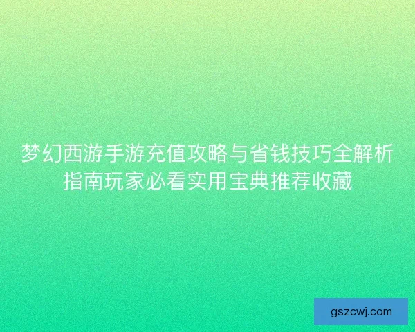 梦幻西游手游充值攻略与省钱技巧全解析指南玩家必看实用宝典推荐收藏