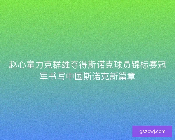 赵心童力克群雄夺得斯诺克球员锦标赛冠军书写中国斯诺克新篇章