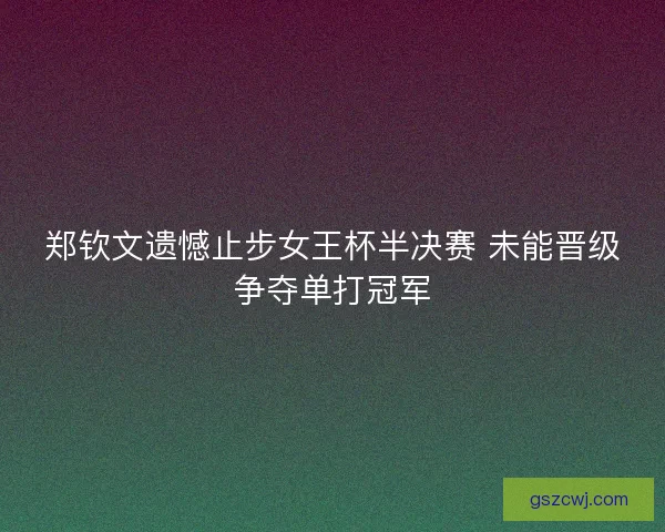 郑钦文遗憾止步女王杯半决赛 未能晋级争夺单打冠军