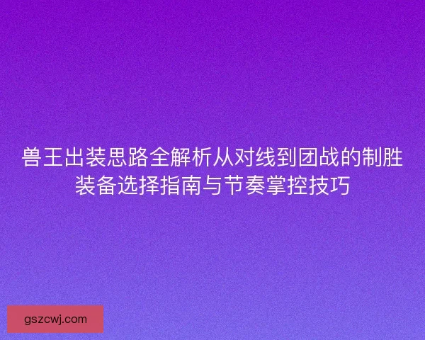 兽王出装思路全解析从对线到团战的制胜装备选择指南与节奏掌控技巧