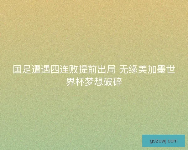 国足遭遇四连败提前出局 无缘美加墨世界杯梦想破碎