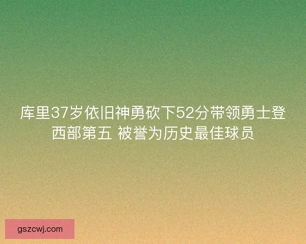 库里37岁依旧神勇砍下52分带领勇士登西部第五 被誉为历史最佳球员