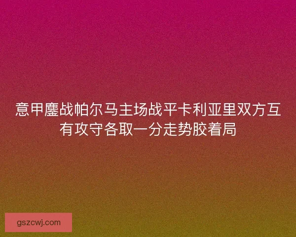 意甲鏖战帕尔马主场战平卡利亚里双方互有攻守各取一分走势胶着局