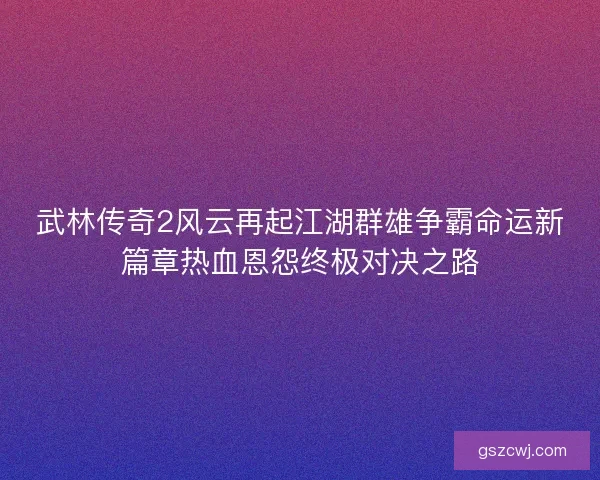 武林传奇2风云再起江湖群雄争霸命运新篇章热血恩怨终极对决之路