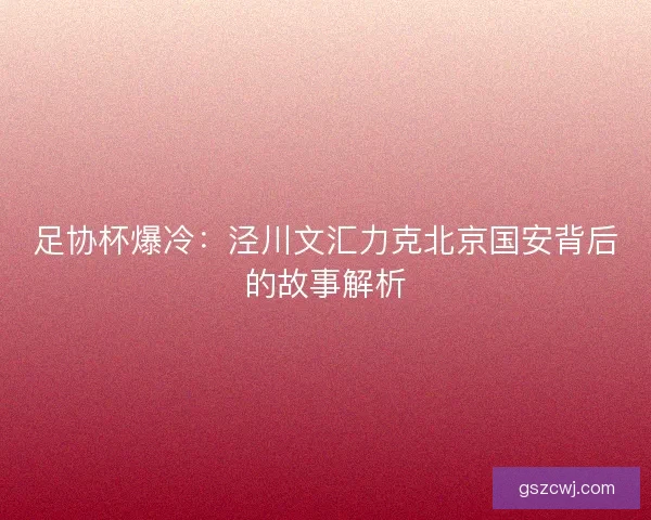 足协杯爆冷：泾川文汇力克北京国安背后的故事解析