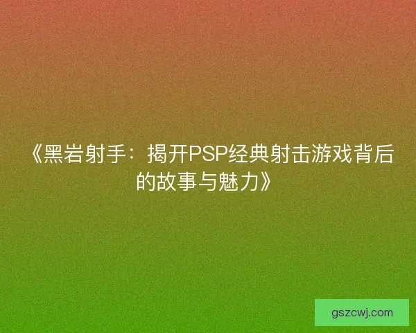 《黑岩射手：揭开PSP经典射击游戏背后的故事与魅力》