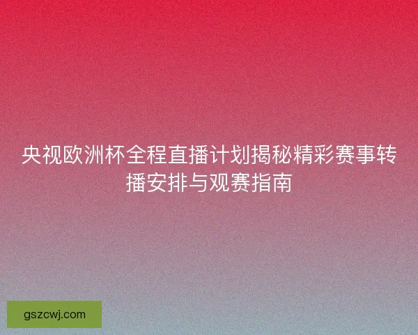 央视欧洲杯全程直播计划揭秘精彩赛事转播安排与观赛指南