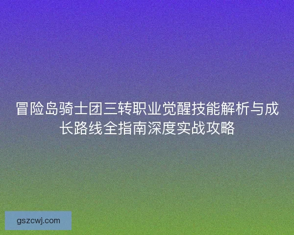 冒险岛骑士团三转职业觉醒技能解析与成长路线全指南深度实战攻略