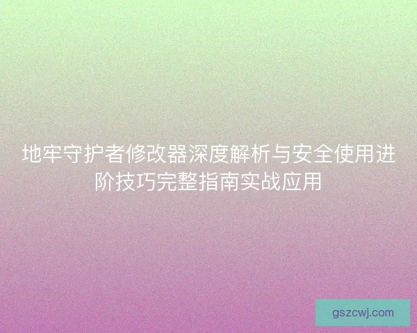 地牢守护者修改器深度解析与安全使用进阶技巧完整指南实战应用