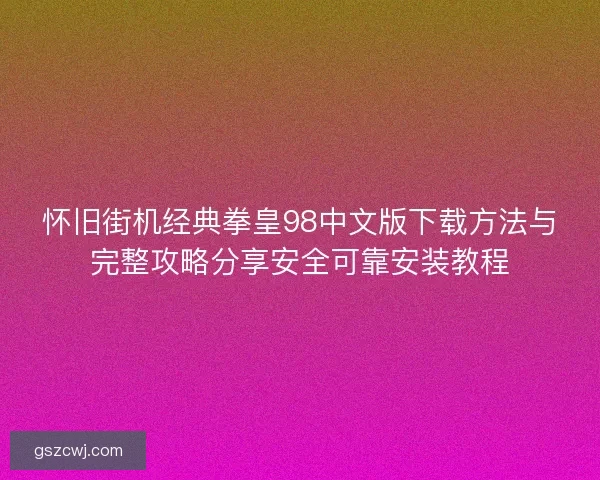 怀旧街机经典拳皇98中文版下载方法与完整攻略分享安全可靠安装教程