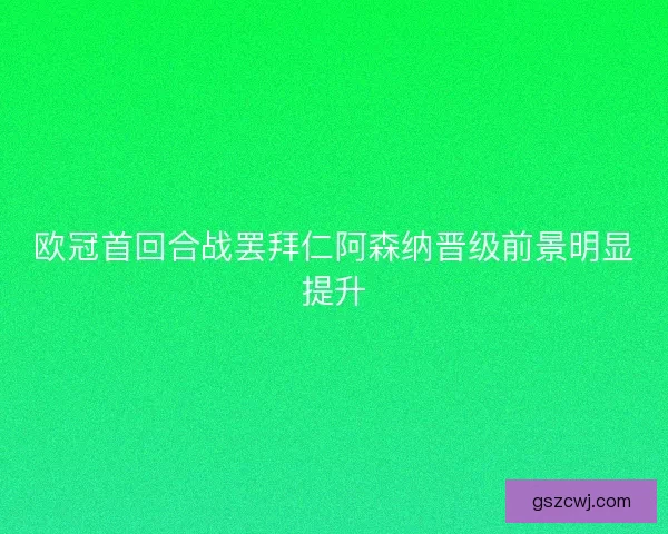欧冠首回合战罢拜仁阿森纳晋级前景明显提升