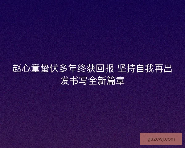 赵心童蛰伏多年终获回报 坚持自我再出发书写全新篇章